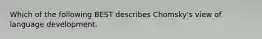 Which of the following BEST describes Chomsky's view of language development.