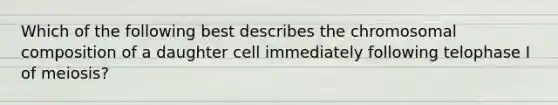 Which of the following best describes the chromosomal composition of a daughter cell immediately following telophase I of meiosis?