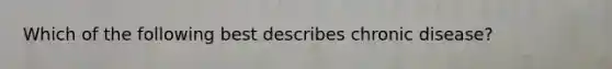 Which of the following best describes chronic disease?