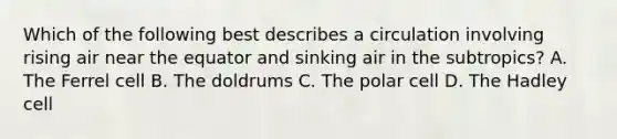 Which of the following best describes a circulation involving rising air near the equator and sinking air in the subtropics? A. The Ferrel cell B. The doldrums C. The polar cell D. The Hadley cell