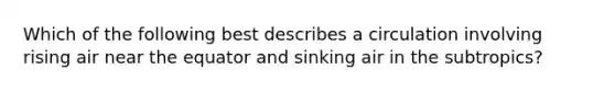 Which of the following best describes a circulation involving rising air near the equator and sinking air in the subtropics?