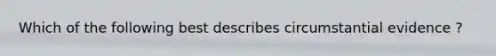 Which of the following best describes circumstantial evidence ?