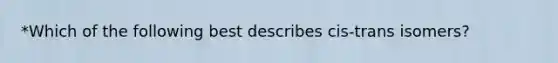 *Which of the following best describes cis-trans isomers?