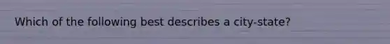 Which of the following best describes a city-state?
