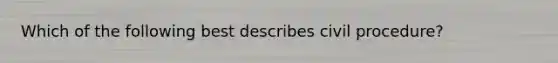 Which of the following best describes civil procedure?