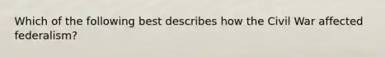 Which of the following best describes how the Civil War affected federalism?