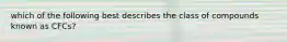 which of the following best describes the class of compounds known as CFCs?