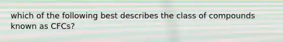 which of the following best describes the class of compounds known as CFCs?