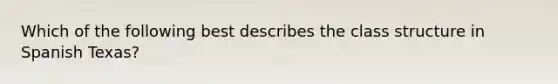 Which of the following best describes the class structure in Spanish Texas?