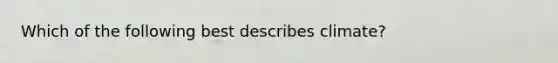 Which of the following best describes climate?