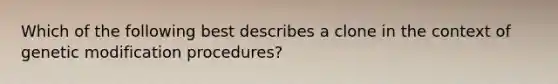 Which of the following best describes a clone in the context of genetic modification procedures?