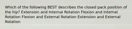 Which of the following BEST describes the closed pack position of the hip? Extension and Internal Rotation Flexion and Internal Rotation Flexion and External Rotation Extension and External Rotation