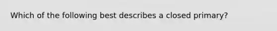 Which of the following best describes a closed primary?