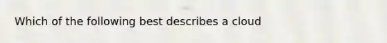 Which of the following best describes a cloud