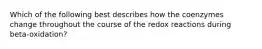 Which of the following best describes how the coenzymes change throughout the course of the redox reactions during beta-oxidation?