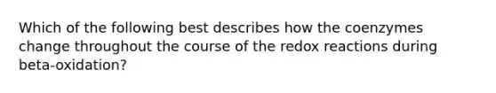 Which of the following best describes how the coenzymes change throughout the course of the redox reactions during beta-oxidation?