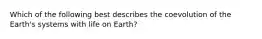 Which of the following best describes the coevolution of the Earth's systems with life on Earth?