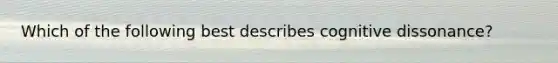 Which of the following best describes cognitive dissonance?