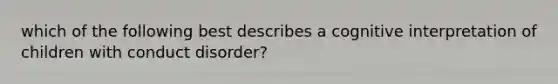 which of the following best describes a cognitive interpretation of children with conduct disorder?