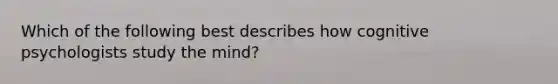 Which of the following best describes how cognitive psychologists study the mind?