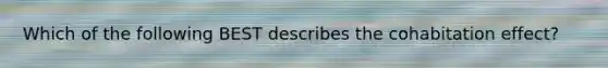 Which of the following BEST describes the cohabitation effect?