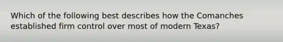 Which of the following best describes how the Comanches established firm control over most of modern Texas?