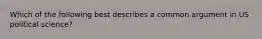 Which of the following best describes a common argument in US political science?