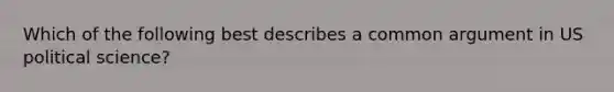 Which of the following best describes a common argument in US political science?