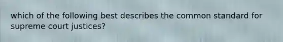 which of the following best describes the common standard for supreme court justices?