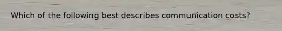 ​Which of the following best describes communication costs?