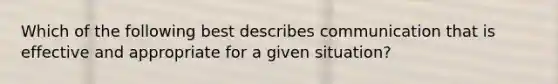 Which of the following best describes communication that is effective and appropriate for a given situation?