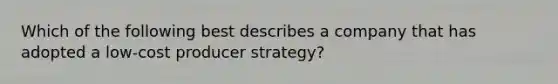 Which of the following best describes a company that has adopted a low-cost producer strategy?