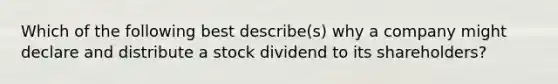 Which of the following best describe(s) why a company might declare and distribute a stock dividend to its shareholders?