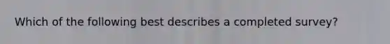 Which of the following best describes a completed survey?