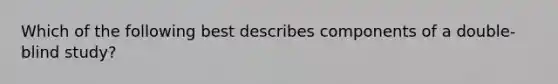 Which of the following best describes components of a double-blind study?