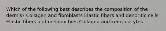 Which of the following best describes the composition of the dermis? Collagen and fibroblasts Elastic fibers and dendritic cells Elastic fibers and melanoctyes Collagen and keratinocytes