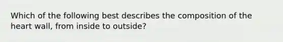 Which of the following best describes the composition of <a href='https://www.questionai.com/knowledge/kya8ocqc6o-the-heart' class='anchor-knowledge'>the heart</a> wall, from inside to outside?