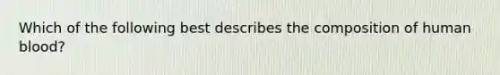 Which of the following best describes the composition of human blood?