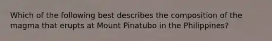Which of the following best describes the composition of the magma that erupts at Mount Pinatubo in the Philippines?