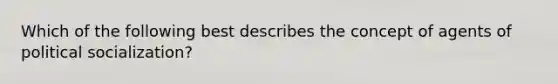 Which of the following best describes the concept of agents of political socialization?