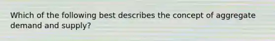 Which of the following best describes the concept of aggregate demand and supply?