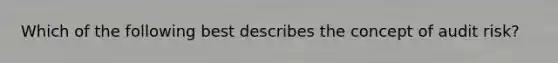 Which of the following best describes the concept of audit risk?