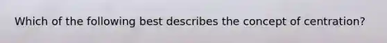 Which of the following best describes the concept of centration?