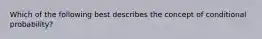 Which of the following best describes the concept of conditional probability?