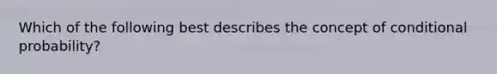 Which of the following best describes the concept of conditional probability?