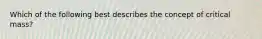 Which of the following best describes the concept of critical mass?