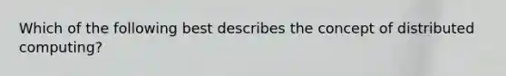 Which of the following best describes the concept of distributed computing?