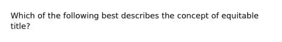 Which of the following best describes the concept of equitable title?