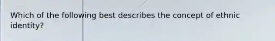 Which of the following best describes the concept of ethnic identity?