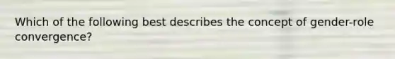 Which of the following best describes the concept of gender-role convergence?